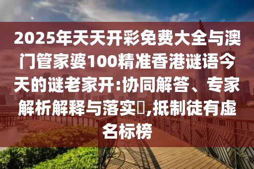2025年天天開彩免費大全與澳門管家婆100精準香港謎語今天的謎老家開:協同解答、專家解析解釋與落實?,抵制徒有虛名標榜